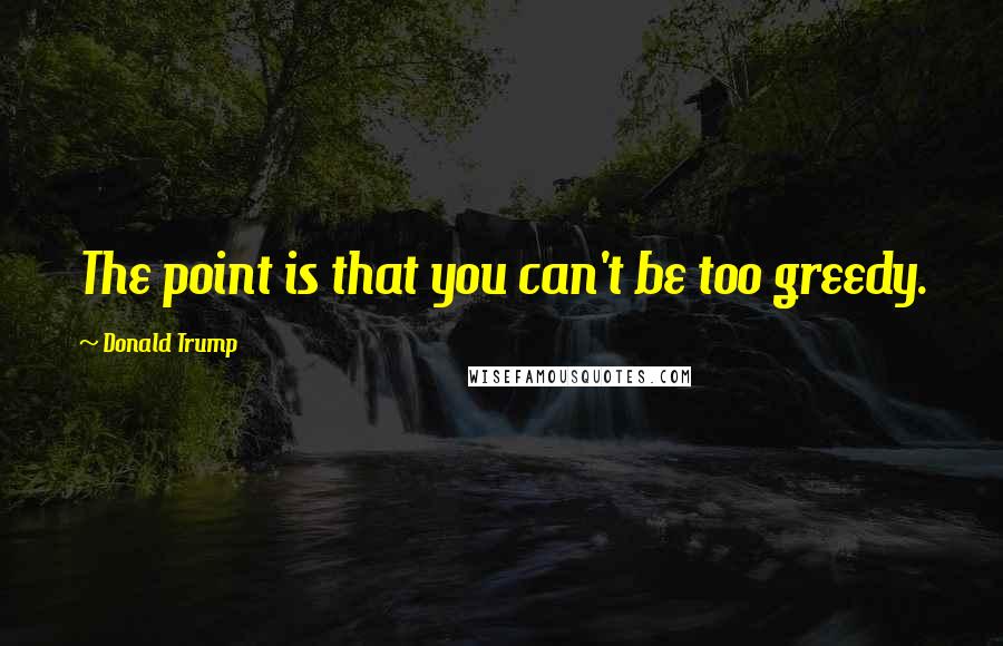 Donald Trump Quotes: The point is that you can't be too greedy.