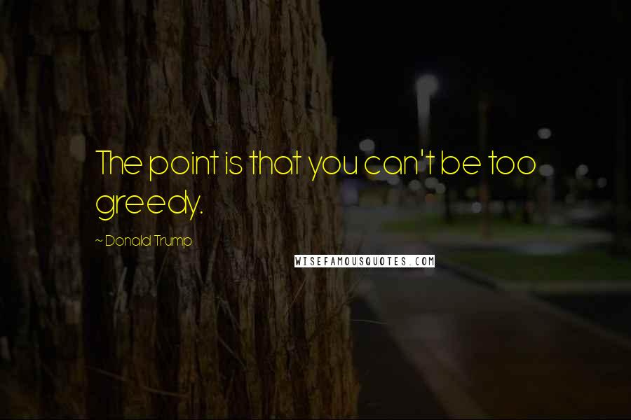 Donald Trump Quotes: The point is that you can't be too greedy.