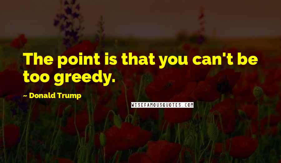 Donald Trump Quotes: The point is that you can't be too greedy.