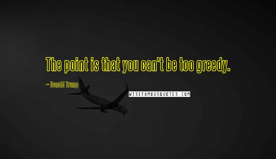 Donald Trump Quotes: The point is that you can't be too greedy.