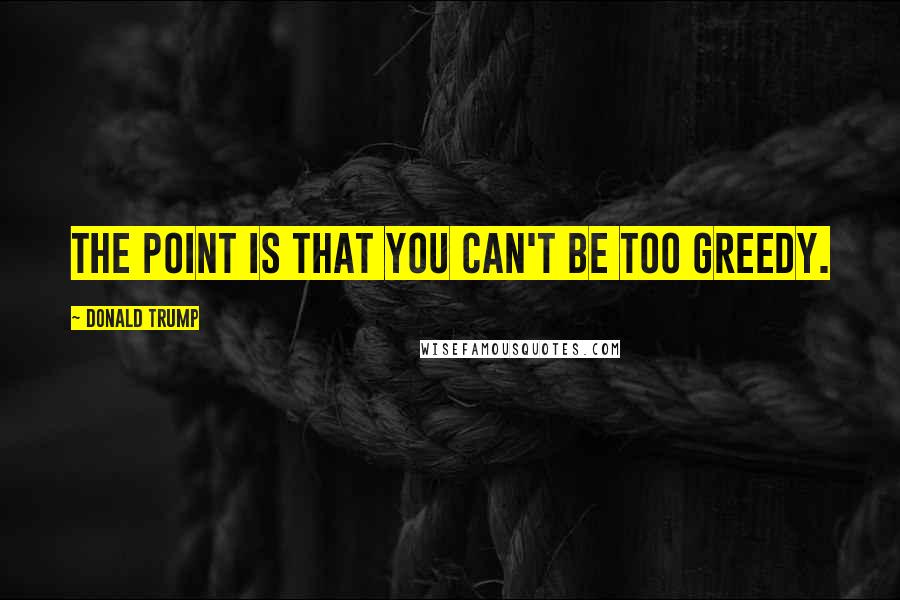 Donald Trump Quotes: The point is that you can't be too greedy.