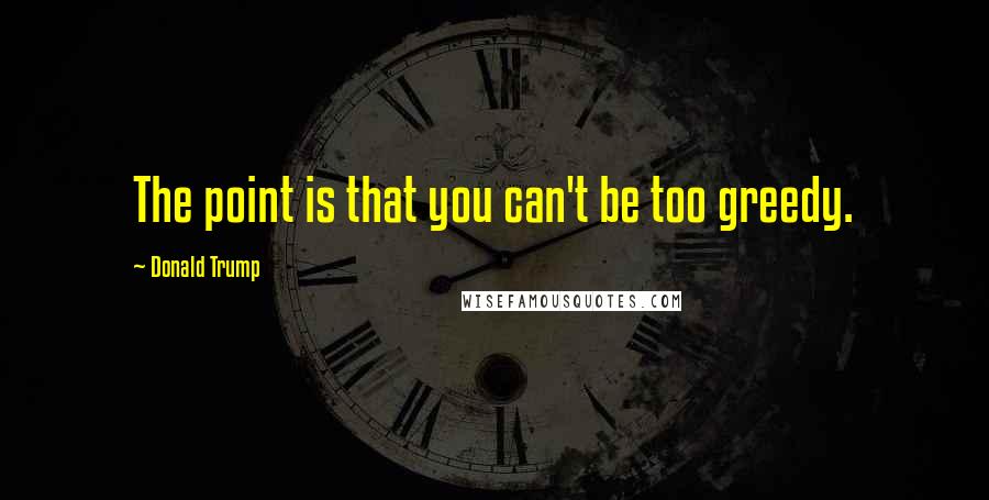 Donald Trump Quotes: The point is that you can't be too greedy.