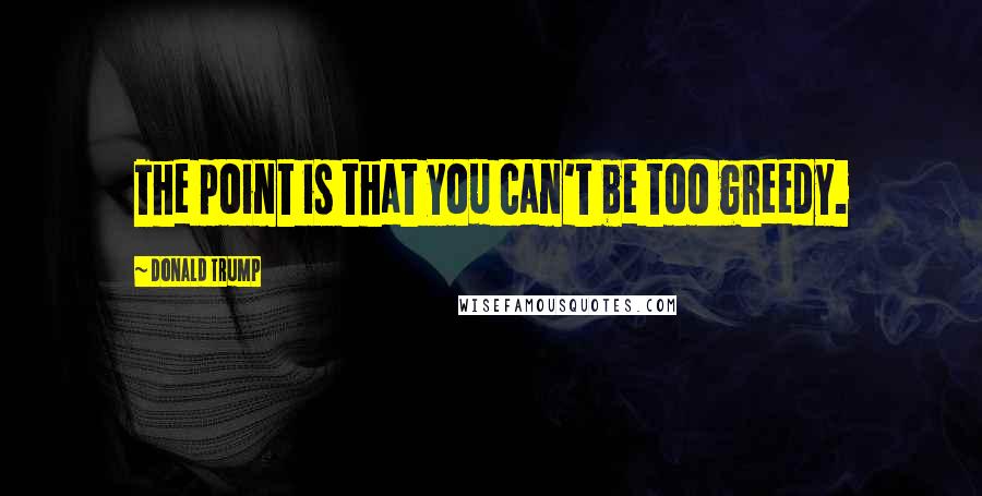 Donald Trump Quotes: The point is that you can't be too greedy.