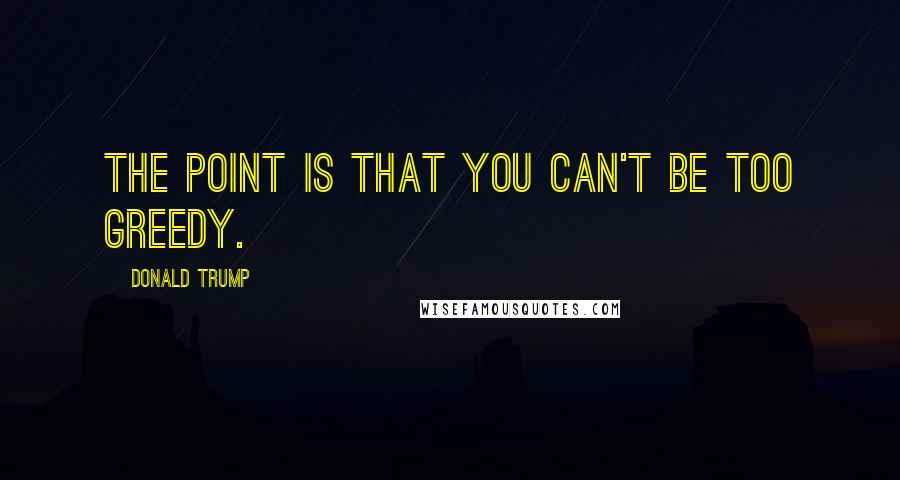 Donald Trump Quotes: The point is that you can't be too greedy.