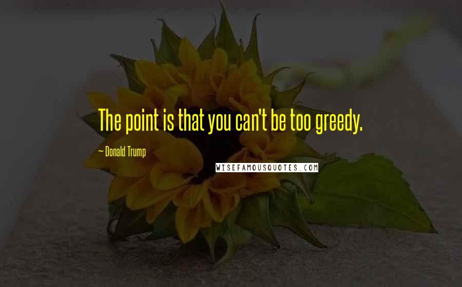 Donald Trump Quotes: The point is that you can't be too greedy.