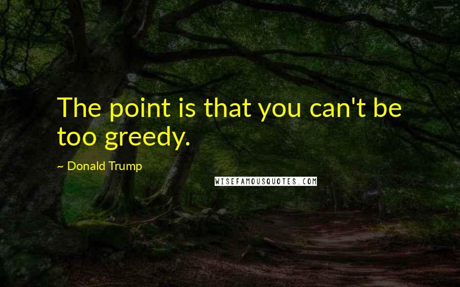 Donald Trump Quotes: The point is that you can't be too greedy.