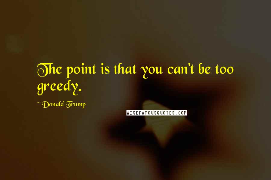 Donald Trump Quotes: The point is that you can't be too greedy.