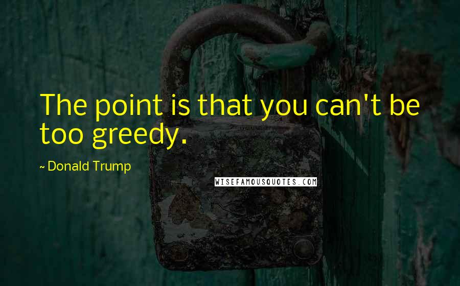 Donald Trump Quotes: The point is that you can't be too greedy.