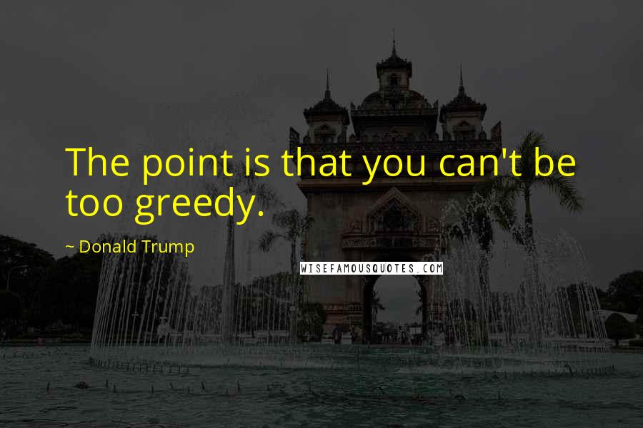 Donald Trump Quotes: The point is that you can't be too greedy.