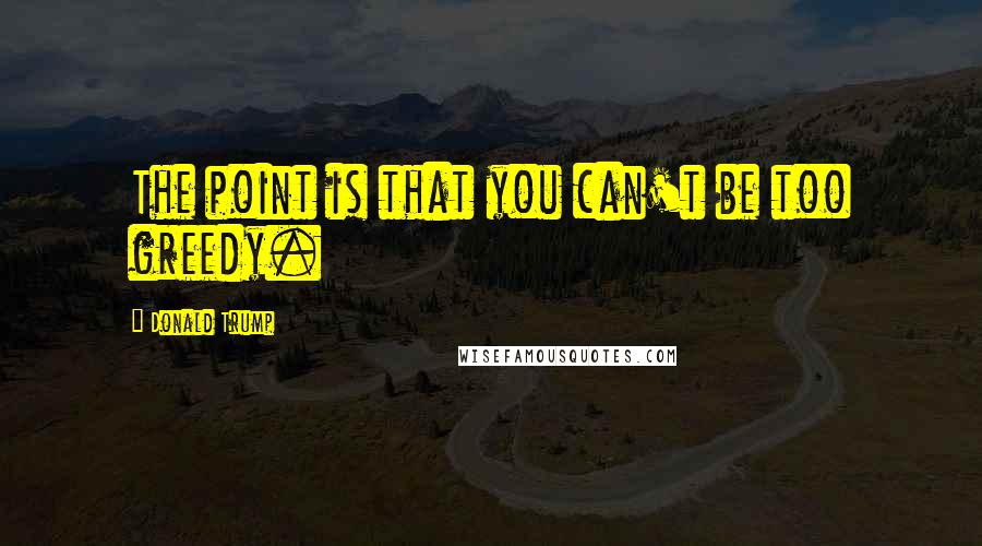 Donald Trump Quotes: The point is that you can't be too greedy.