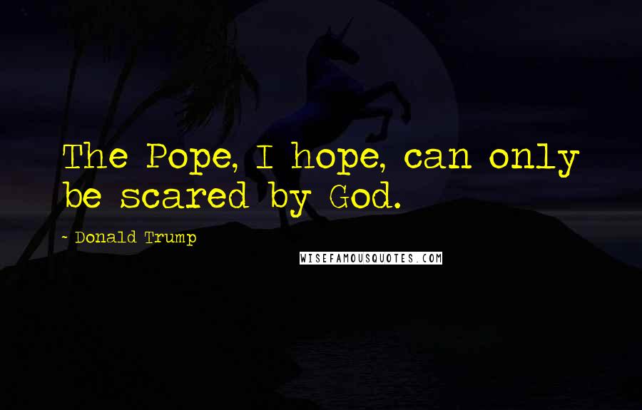 Donald Trump Quotes: The Pope, I hope, can only be scared by God.