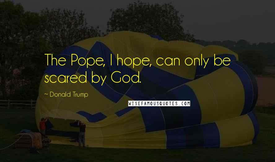 Donald Trump Quotes: The Pope, I hope, can only be scared by God.