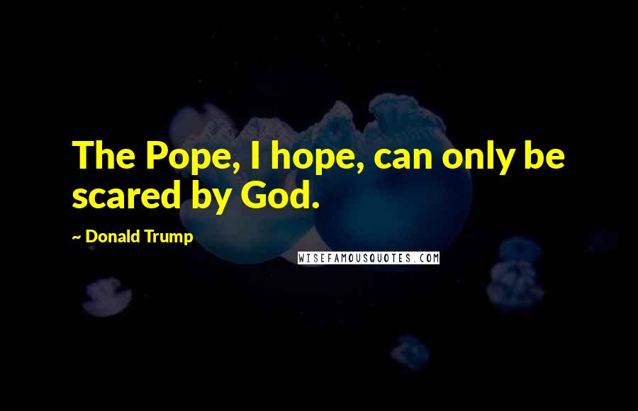 Donald Trump Quotes: The Pope, I hope, can only be scared by God.