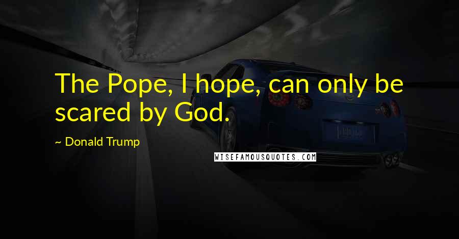 Donald Trump Quotes: The Pope, I hope, can only be scared by God.