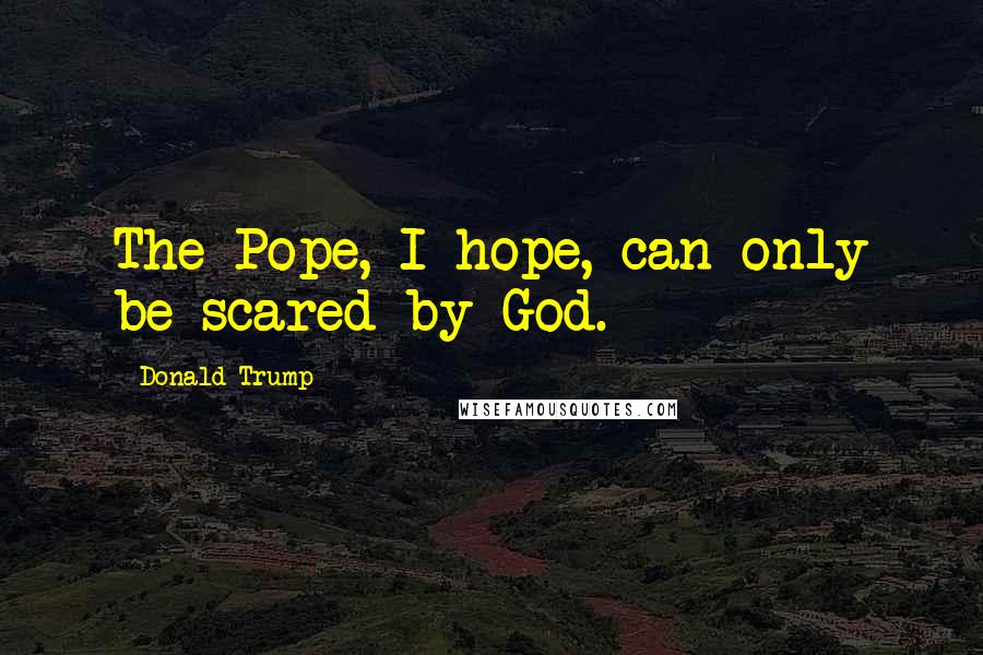 Donald Trump Quotes: The Pope, I hope, can only be scared by God.