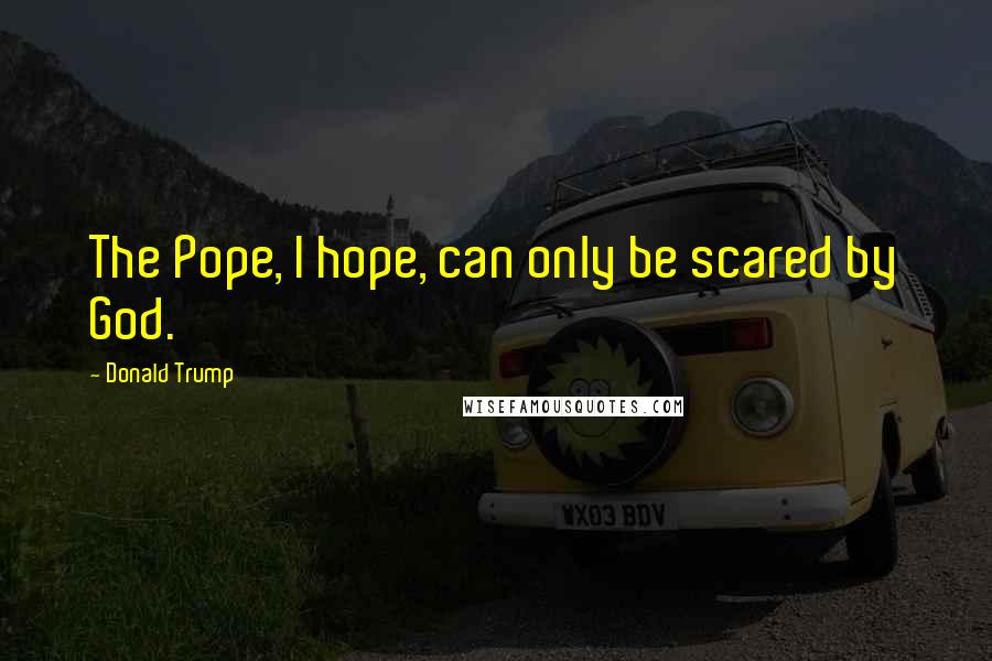 Donald Trump Quotes: The Pope, I hope, can only be scared by God.