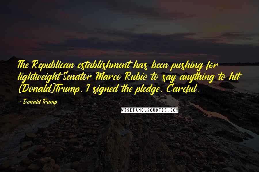 Donald Trump Quotes: The Republican establishment has been pushing for lightweight Senator Marco Rubio to say anything to hit [Donald]Trump. I signed the pledge. Careful.
