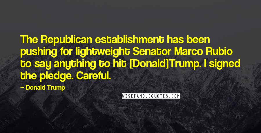 Donald Trump Quotes: The Republican establishment has been pushing for lightweight Senator Marco Rubio to say anything to hit [Donald]Trump. I signed the pledge. Careful.