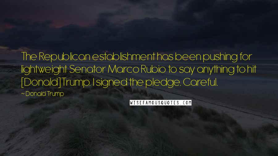 Donald Trump Quotes: The Republican establishment has been pushing for lightweight Senator Marco Rubio to say anything to hit [Donald]Trump. I signed the pledge. Careful.