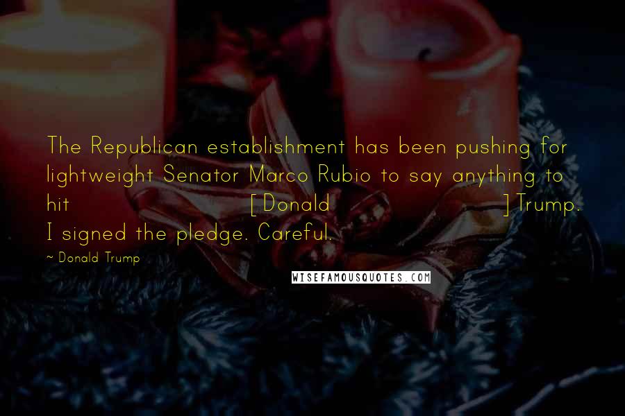 Donald Trump Quotes: The Republican establishment has been pushing for lightweight Senator Marco Rubio to say anything to hit [Donald]Trump. I signed the pledge. Careful.