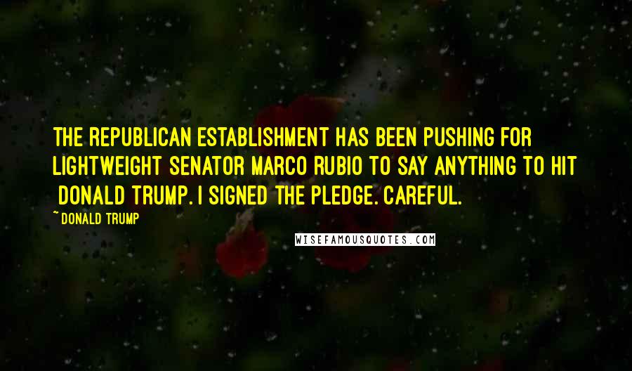 Donald Trump Quotes: The Republican establishment has been pushing for lightweight Senator Marco Rubio to say anything to hit [Donald]Trump. I signed the pledge. Careful.