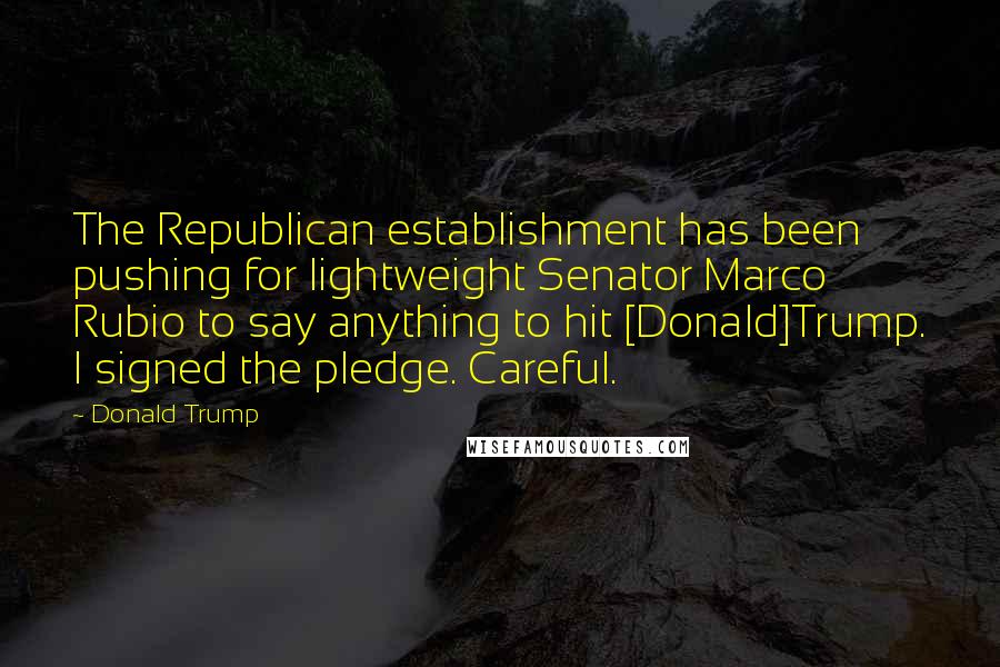 Donald Trump Quotes: The Republican establishment has been pushing for lightweight Senator Marco Rubio to say anything to hit [Donald]Trump. I signed the pledge. Careful.