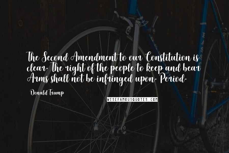 Donald Trump Quotes: The Second Amendment to our Constitution is clear. The right of the people to keep and bear Arms shall not be infringed upon. Period.