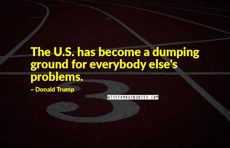 Donald Trump Quotes: The U.S. has become a dumping ground for everybody else's problems.