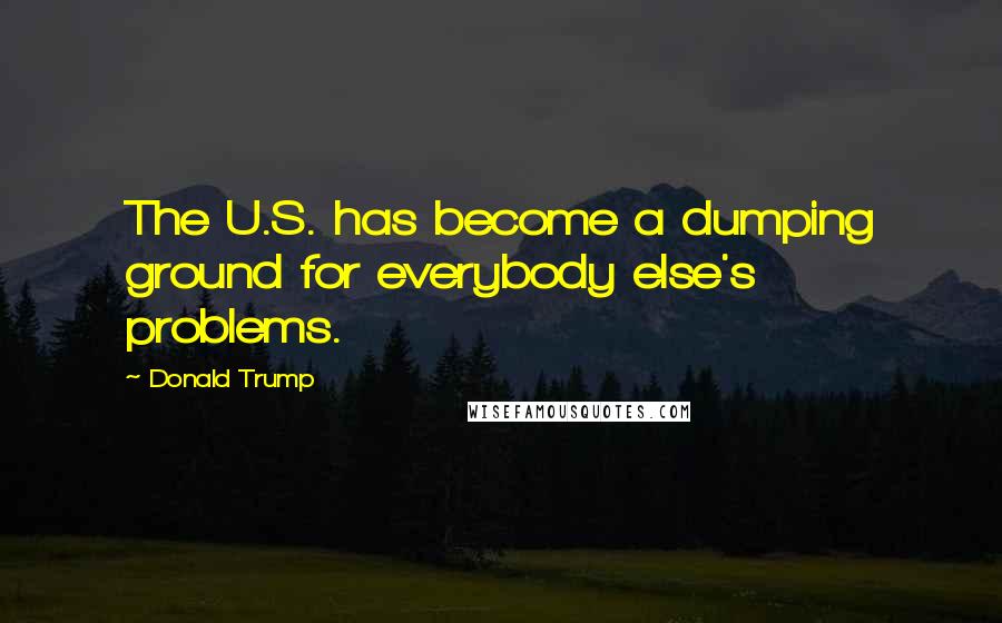 Donald Trump Quotes: The U.S. has become a dumping ground for everybody else's problems.