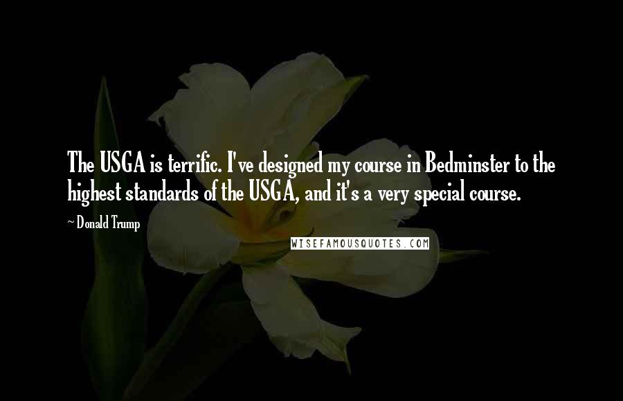 Donald Trump Quotes: The USGA is terrific. I've designed my course in Bedminster to the highest standards of the USGA, and it's a very special course.