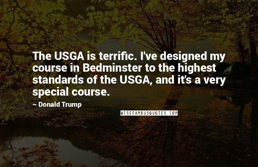 Donald Trump Quotes: The USGA is terrific. I've designed my course in Bedminster to the highest standards of the USGA, and it's a very special course.