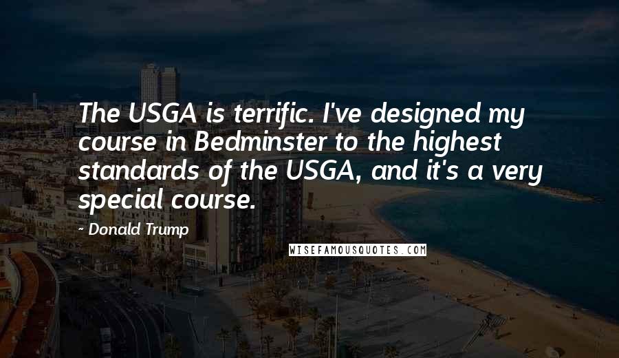 Donald Trump Quotes: The USGA is terrific. I've designed my course in Bedminster to the highest standards of the USGA, and it's a very special course.