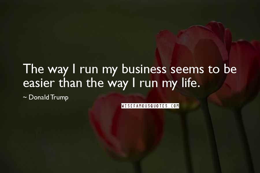 Donald Trump Quotes: The way I run my business seems to be easier than the way I run my life.
