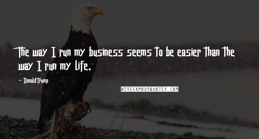 Donald Trump Quotes: The way I run my business seems to be easier than the way I run my life.