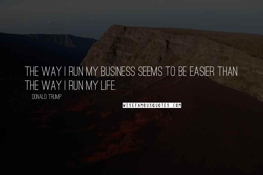 Donald Trump Quotes: The way I run my business seems to be easier than the way I run my life.