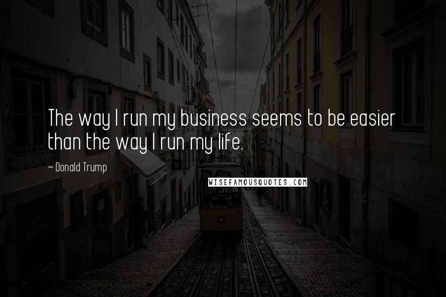 Donald Trump Quotes: The way I run my business seems to be easier than the way I run my life.