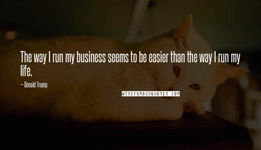 Donald Trump Quotes: The way I run my business seems to be easier than the way I run my life.