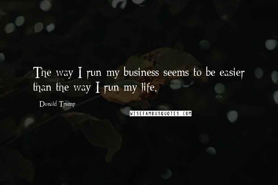 Donald Trump Quotes: The way I run my business seems to be easier than the way I run my life.