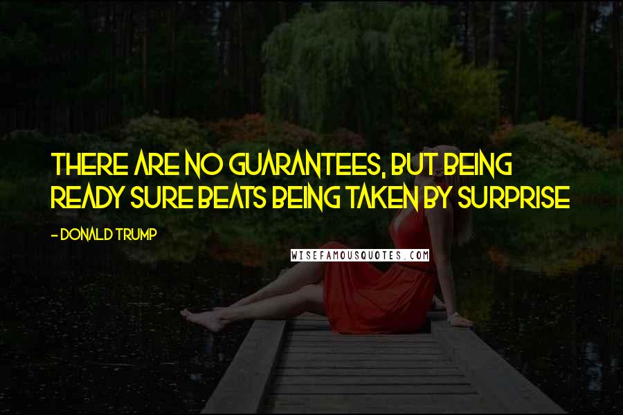 Donald Trump Quotes: There are no guarantees, but being ready sure beats being taken by surprise