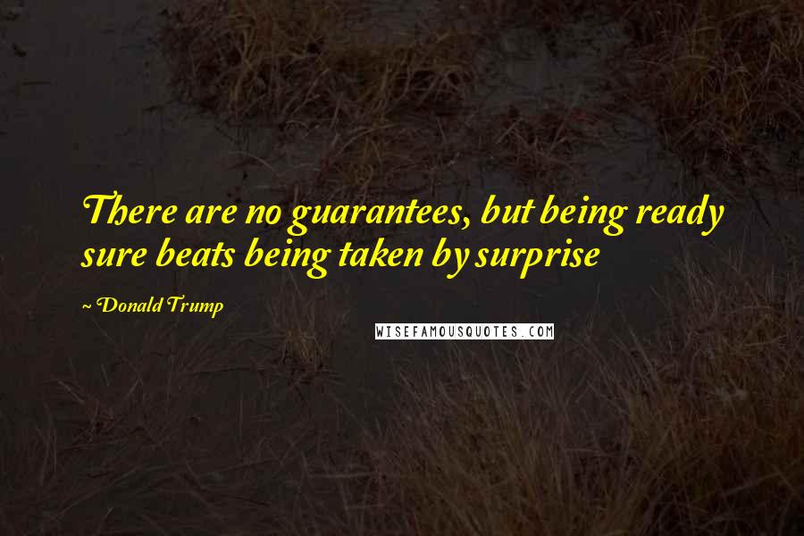 Donald Trump Quotes: There are no guarantees, but being ready sure beats being taken by surprise