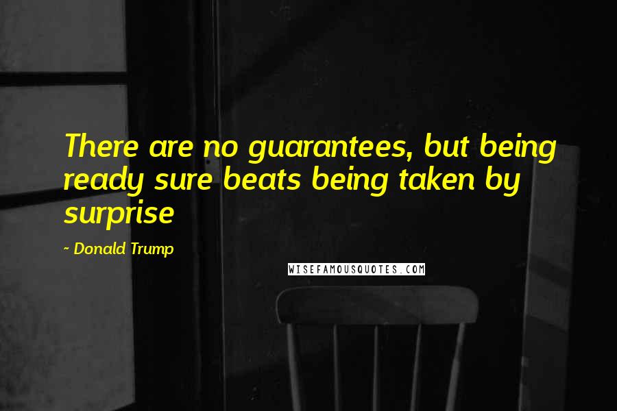 Donald Trump Quotes: There are no guarantees, but being ready sure beats being taken by surprise