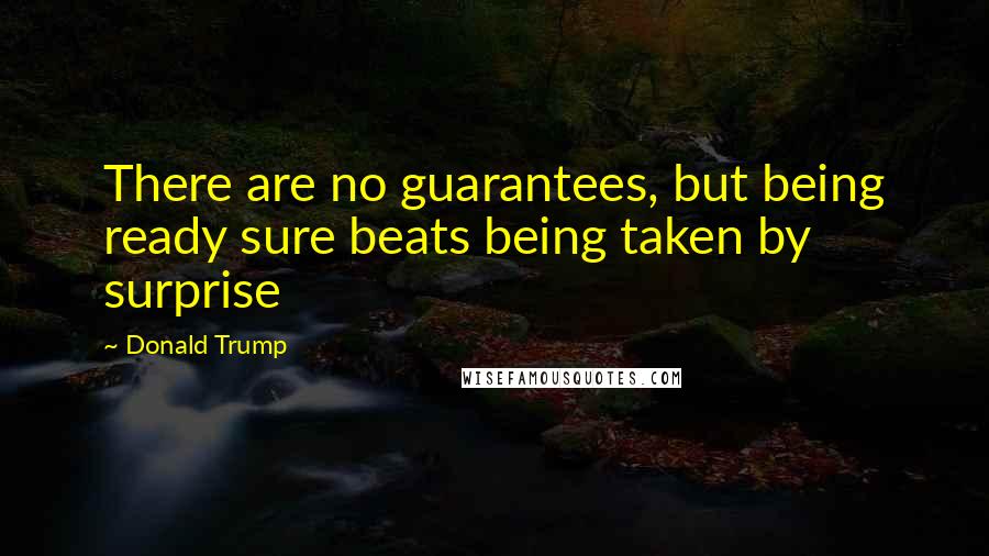 Donald Trump Quotes: There are no guarantees, but being ready sure beats being taken by surprise