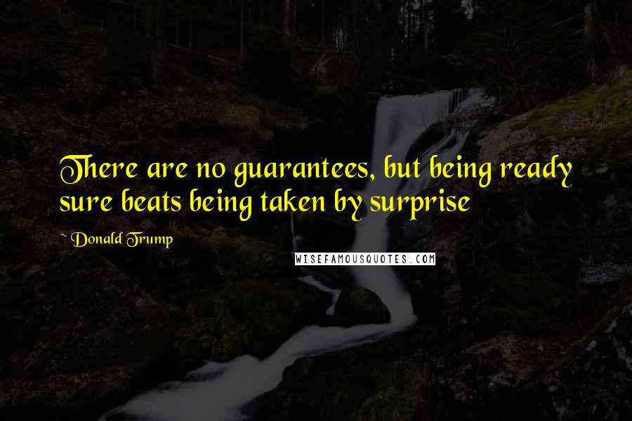 Donald Trump Quotes: There are no guarantees, but being ready sure beats being taken by surprise