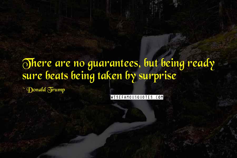 Donald Trump Quotes: There are no guarantees, but being ready sure beats being taken by surprise
