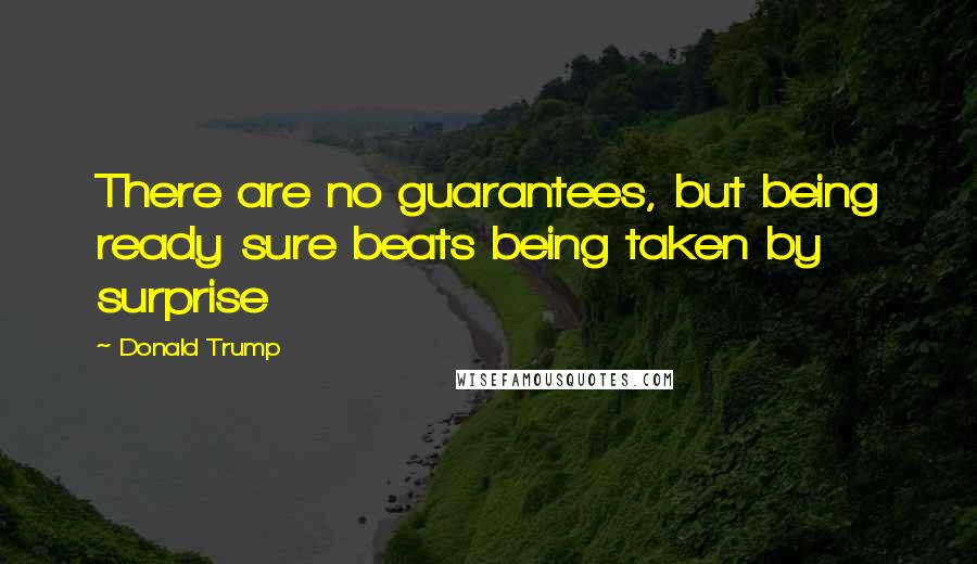 Donald Trump Quotes: There are no guarantees, but being ready sure beats being taken by surprise