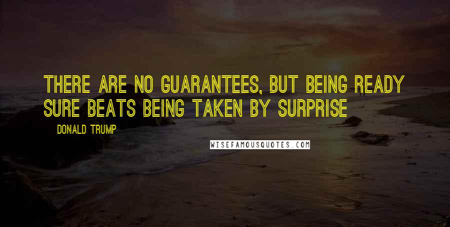 Donald Trump Quotes: There are no guarantees, but being ready sure beats being taken by surprise