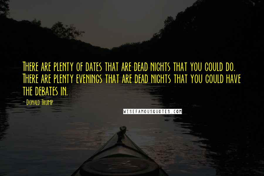 Donald Trump Quotes: There are plenty of dates that are dead nights that you could do. There are plenty evenings that are dead nights that you could have the debates in.