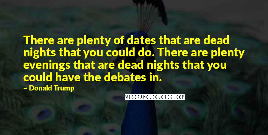 Donald Trump Quotes: There are plenty of dates that are dead nights that you could do. There are plenty evenings that are dead nights that you could have the debates in.