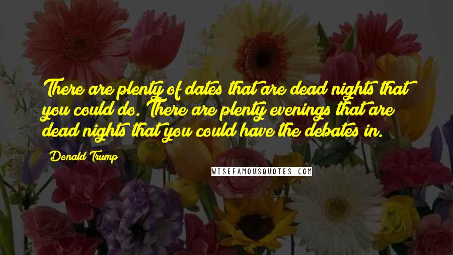 Donald Trump Quotes: There are plenty of dates that are dead nights that you could do. There are plenty evenings that are dead nights that you could have the debates in.