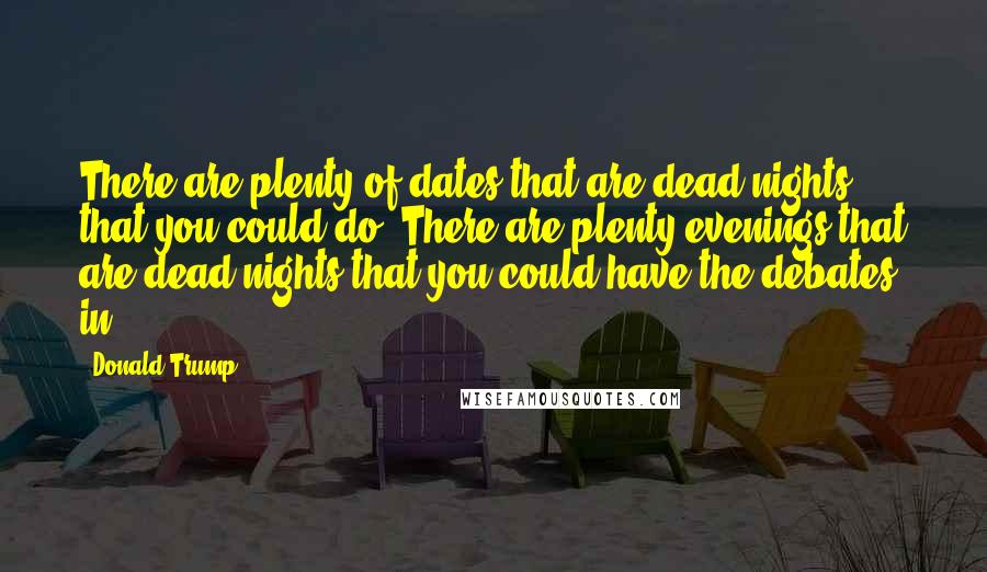 Donald Trump Quotes: There are plenty of dates that are dead nights that you could do. There are plenty evenings that are dead nights that you could have the debates in.